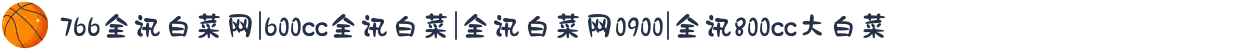 766全讯白菜网|600cc全讯白菜|全讯白菜网0900|全讯800cc大白菜